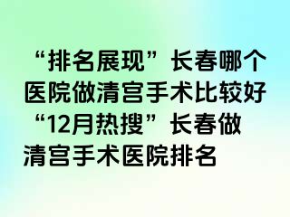 “排名展现”长春哪个医院做清宫手术比较好“12月热搜”长春做清宫手术医院排名