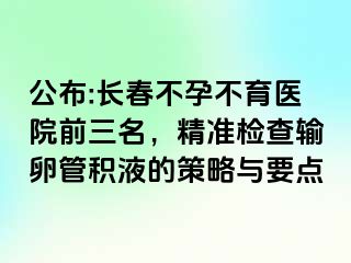 公布:长春不孕不育医院前三名，精准检查输卵管积液的策略与要点