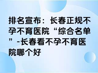 排名宣布：长春正规不孕不育医院“综合名单”-长春看不孕不育医院哪个好