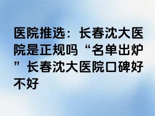 医院推选：长春沈大医院是正规吗“名单出炉”长春沈大医院口碑好不好