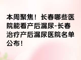 本周聚焦！长春哪些医院能看产后漏尿-长春治疗产后漏尿医院名单公布！