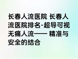 长春人流医院 长春人流医院排名-超导可视无痛人流—— 精准与安全的结合