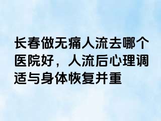 长春做无痛人流去哪个医院好，人流后心理调适与身体恢复并重