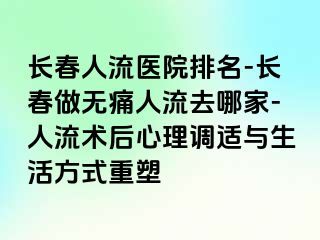 长春人流医院排名-长春做无痛人流去哪家-人流术后心理调适与生活方式重塑