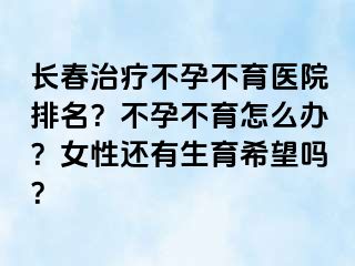 长春治疗不孕不育医院排名？不孕不育怎么办？女性还有生育希望吗？