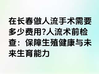 在长春做人流手术需要多少费用?人流术前检查：保障生殖健康与未来生育能力