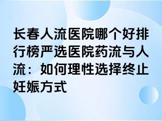 长春人流医院哪个好排行榜严选医院药流与人流：如何理性选择终止妊娠方式