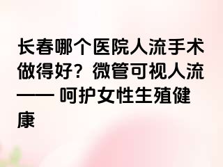 长春哪个医院人流手术做得好？微管可视人流—— 呵护女性生殖健康