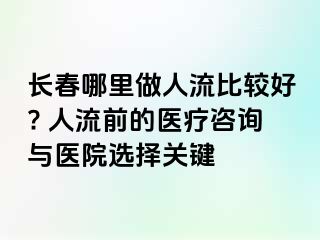 长春哪里做人流比较好? 人流前的医疗咨询与医院选择关键