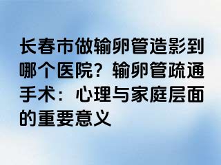 长春市做输卵管造影到哪个医院？输卵管疏通手术：心理与家庭层面的重要意义