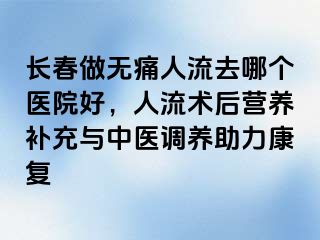 长春做无痛人流去哪个医院好，人流术后营养补充与中医调养助力康复