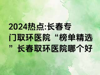 2024热点:长春专门取环医院“榜单精选”长春取环医院哪个好