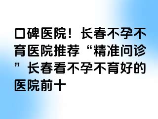 口碑医院！长春不孕不育医院推荐“精准问诊”长春看不孕不育好的医院前十