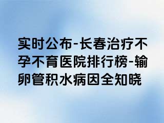 实时公布-长春治疗不孕不育医院排行榜-输卵管积水病因全知晓