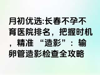 月初优选:长春不孕不育医院排名，把握时机，精准 “造影”：输卵管造影检查全攻略