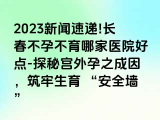 2023新闻速递!长春不孕不育哪家医院好点-探秘宫外孕之成因，筑牢生育 “安全墙”