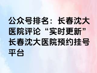 公众号排名：长春沈大医院评论“实时更新”长春沈大医院预约挂号平台