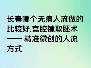 长春哪个无痛人流做的比较好,宫腔镜取胚术—— 精准微创的人流方式