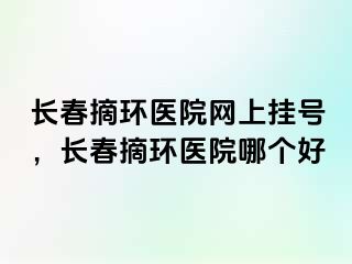 长春摘环医院网上挂号，长春摘环医院哪个好