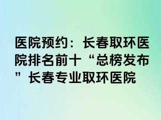 医院预约：长春取环医院排名前十“总榜发布”长春专业取环医院