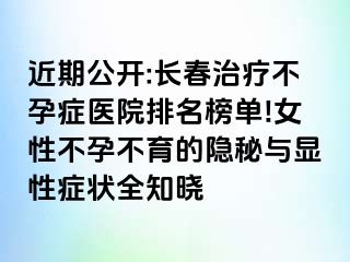 近期公开:长春治疗不孕症医院排名榜单!女性不孕不育的隐秘与显性症状全知晓