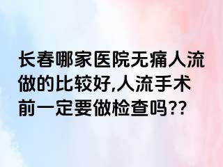 长春哪家医院无痛人流做的比较好,人流手术前一定要做检查吗??