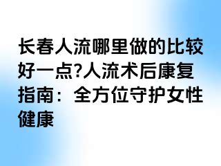 长春人流哪里做的比较好一点?人流术后康复指南：全方位守护女性健康