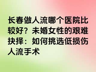 长春做人流哪个医院比较好？未婚女性的艰难抉择：如何挑选低损伤人流手术