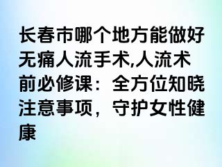 长春市哪个地方能做好无痛人流手术,人流术前必修课：全方位知晓注意事项，守护女性健康