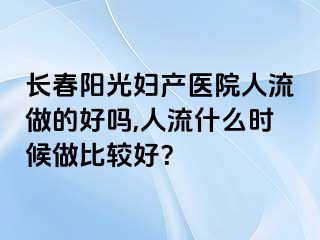 长春阳光妇产医院人流做的好吗,人流什么时候做比较好？