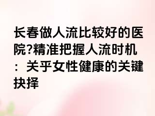 长春做人流比较好的医院?精准把握人流时机：关乎女性健康的关键抉择