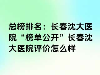 总榜排名：长春沈大医院“榜单公开”长春沈大医院评价怎么样