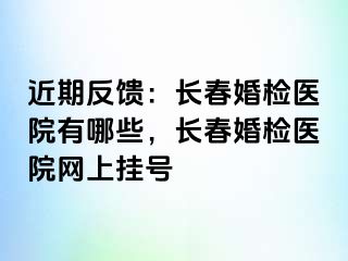 近期反馈：长春婚检医院有哪些，长春婚检医院网上挂号