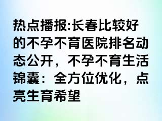 热点播报:长春比较好的不孕不育医院排名动态公开，不孕不育生活锦囊：全方位优化，点亮生育希望