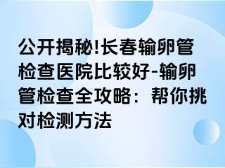 公开揭秘!长春输卵管检查医院比较好-输卵管检查全攻略：帮你挑对检测方法