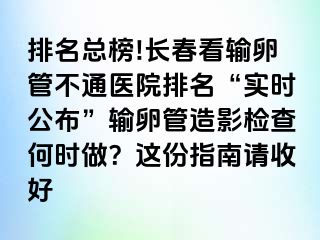 排名总榜!长春看输卵管不通医院排名“实时公布”输卵管造影检查何时做？这份指南请收好