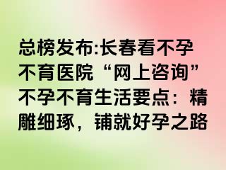 总榜发布:长春看不孕不育医院“网上咨询”不孕不育生活要点：精雕细琢，铺就好孕之路