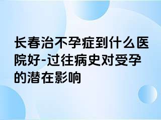 长春治不孕症到什么医院好-过往病史对受孕的潜在影响