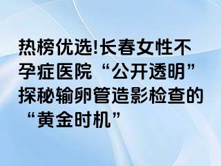 热榜优选!长春女性不孕症医院“公开透明”探秘输卵管造影检查的“黄金时机”