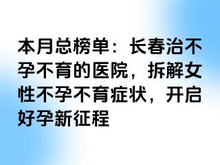 本月总榜单：长春治不孕不育的医院，拆解女性不孕不育症状，开启好孕新征程