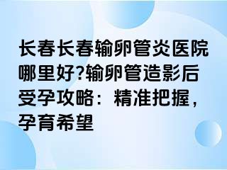 长春长春输卵管炎医院哪里好?输卵管造影后受孕攻略：精准把握，孕育希望