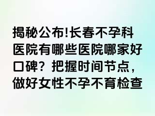 揭秘公布!长春不孕科医院有哪些医院哪家好口碑？把握时间节点，做好女性不孕不育检查