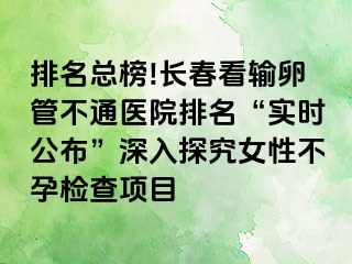 排名总榜!长春看输卵管不通医院排名“实时公布”深入探究女性不孕检查项目