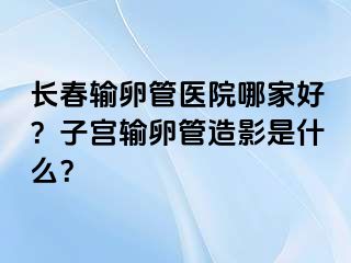 长春输卵管医院哪家好？子宫输卵管造影是什么？