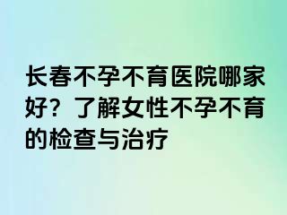 长春不孕不育医院哪家好？了解女性不孕不育的检查与治疗