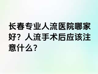 长春专业人流医院哪家好？人流手术后应该注意什么？