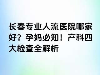 长春专业人流医院哪家好？孕妈必知！产科四大检查全解析