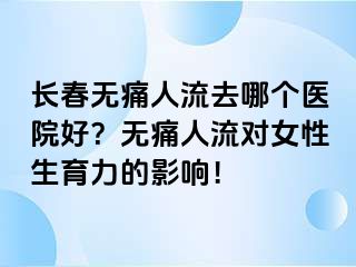 长春无痛人流去哪个医院好？无痛人流对女性生育力的影响！