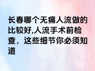 长春哪个无痛人流做的比较好,人流手术前检查，这些细节你必须知道