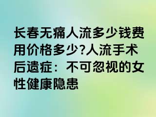 长春无痛人流多少钱费用价格多少?人流手术后遗症：不可忽视的女性健康隐患